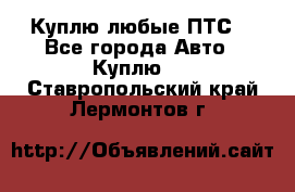 Куплю любые ПТС. - Все города Авто » Куплю   . Ставропольский край,Лермонтов г.